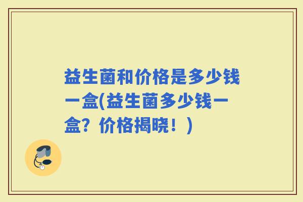 益生菌和价格是多少钱一盒(益生菌多少钱一盒？价格揭晓！)