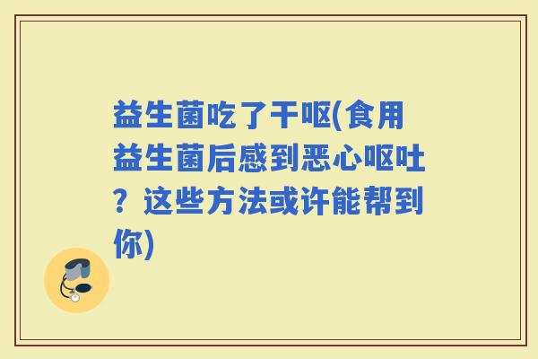 益生菌吃了干呕(食用益生菌后感到恶心？这些方法或许能帮到你)