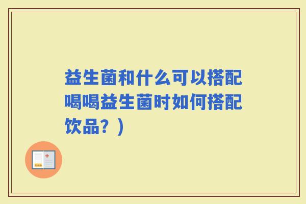 益生菌和什么可以搭配喝喝益生菌时如何搭配饮品？)