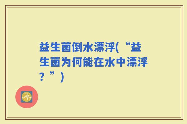 益生菌倒水漂浮(“益生菌为何能在水中漂浮？”)