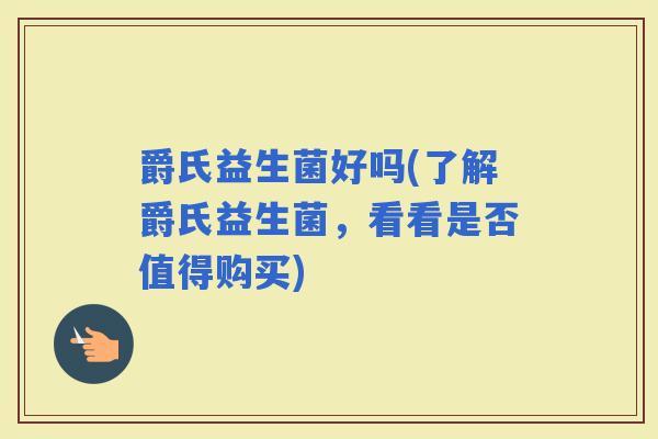 爵氏益生菌好吗(了解爵氏益生菌，看看是否值得购买)