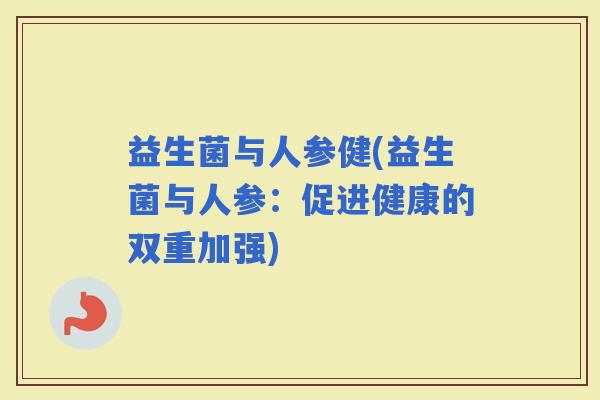 益生菌与人参健(益生菌与人参：促进健康的双重加强)
