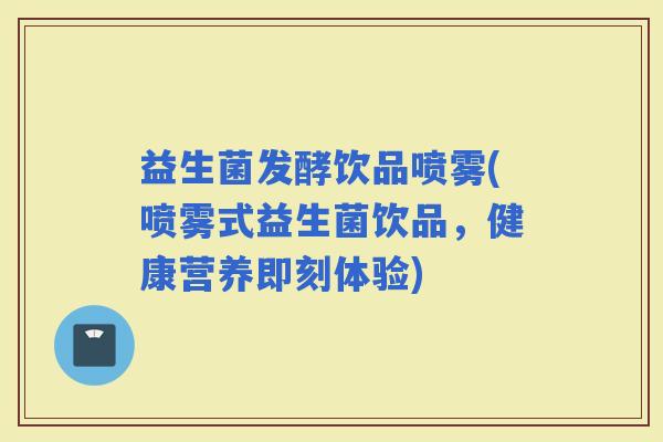 益生菌发酵饮品喷雾(喷雾式益生菌饮品，健康营养即刻体验)