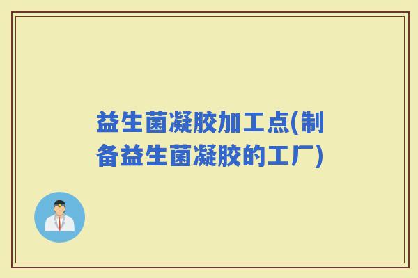 益生菌凝胶加工点(制备益生菌凝胶的工厂)