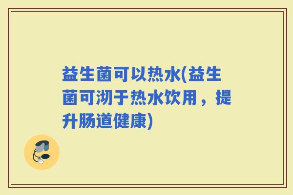 益生菌可以热水(益生菌可沏于热水饮用，提升肠道健康)