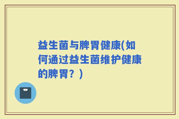 益生菌与脾胃健康(如何通过益生菌维护健康的脾胃？)