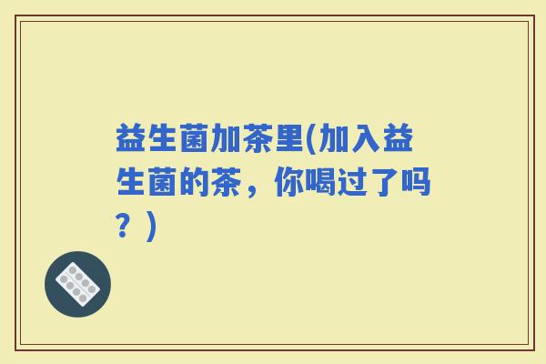 益生菌加茶里(加入益生菌的茶，你喝过了吗？)