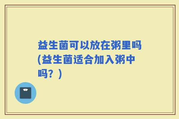 益生菌可以放在粥里吗(益生菌适合加入粥中吗？)
