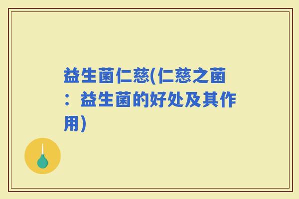 益生菌仁慈(仁慈之菌：益生菌的好处及其作用)