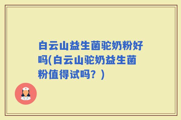 白云山益生菌驼奶粉好吗(白云山驼奶益生菌粉值得试吗？)