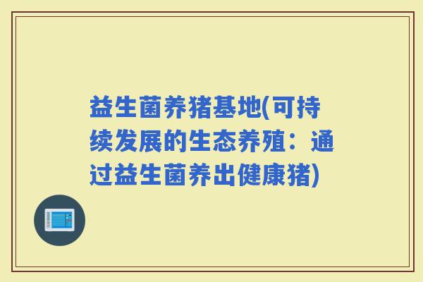 益生菌养猪基地(可持续发展的生态养殖：通过益生菌养出健康猪)