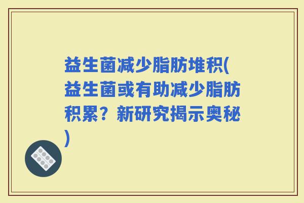 益生菌减少脂肪堆积(益生菌或有助减少脂肪积累？新研究揭示奥秘)
