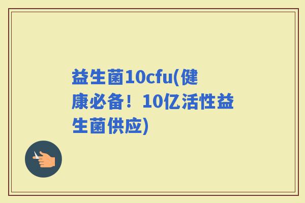 益生菌10cfu(健康必备！10亿活性益生菌供应)