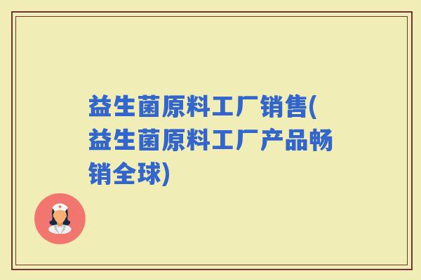 益生菌原料工厂销售(益生菌原料工厂产品畅销全球)