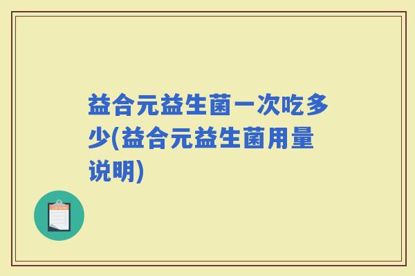 益合元益生菌一次吃多少(益合元益生菌用量说明)