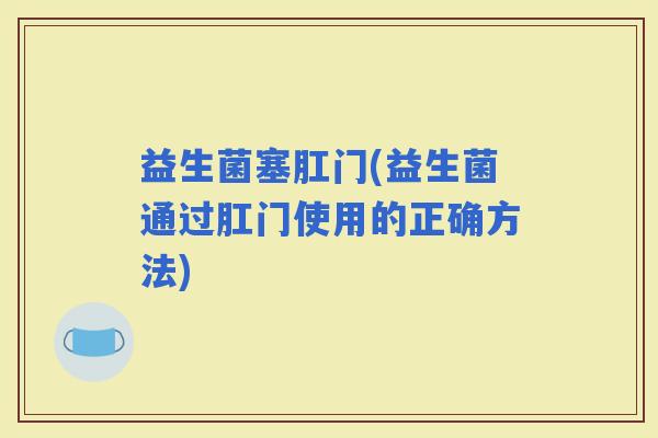 益生菌塞肛门(益生菌通过肛门使用的正确方法)