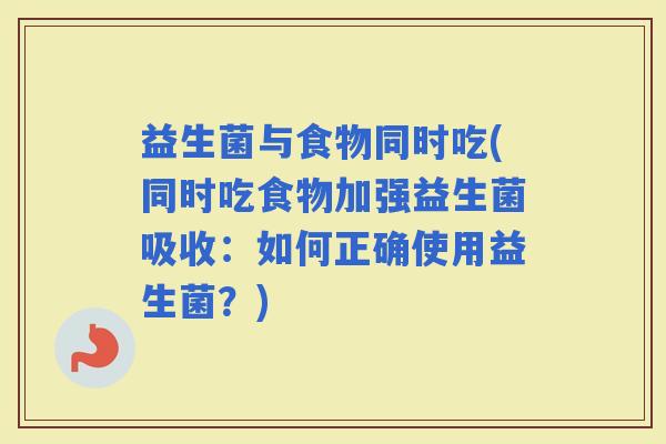 益生菌与食物同时吃(同时吃食物加强益生菌吸收：如何正确使用益生菌？)