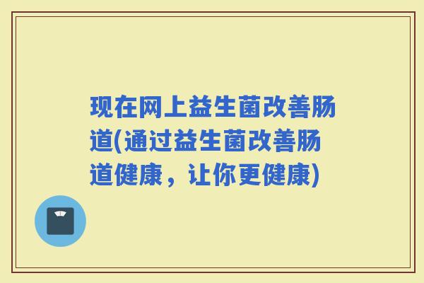 现在网上益生菌改善肠道(通过益生菌改善肠道健康，让你更健康)
