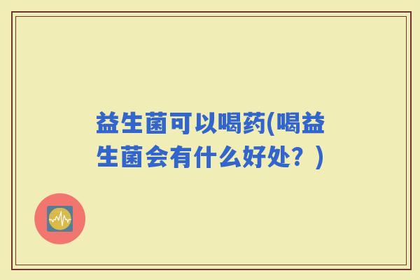 益生菌可以喝药(喝益生菌会有什么好处？)