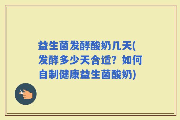 益生菌发酵酸奶几天(发酵多少天合适？如何自制健康益生菌酸奶)
