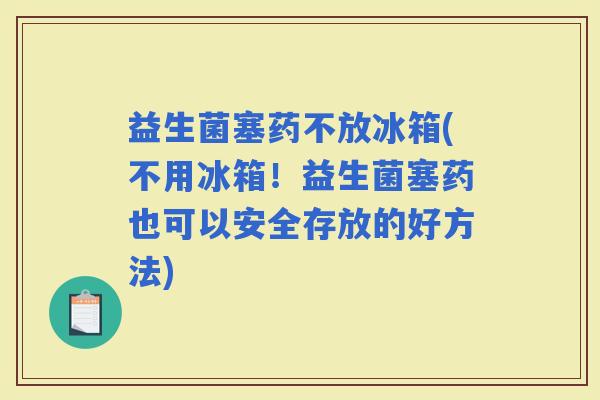 益生菌塞药不放冰箱(不用冰箱！益生菌塞药也可以安全存放的好方法)