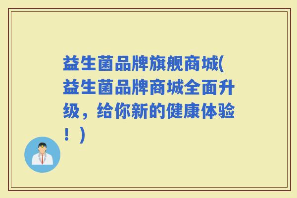益生菌品牌旗舰商城(益生菌品牌商城全面升级，给你新的健康体验！)