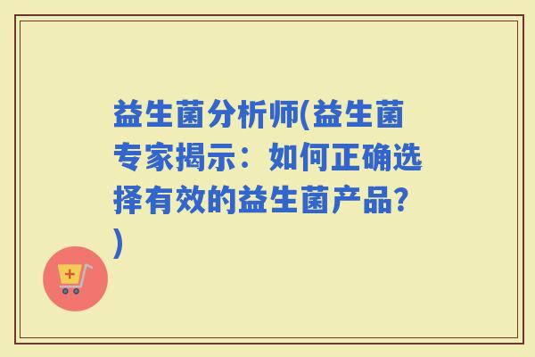 益生菌分析师(益生菌专家揭示：如何正确选择有效的益生菌产品？)
