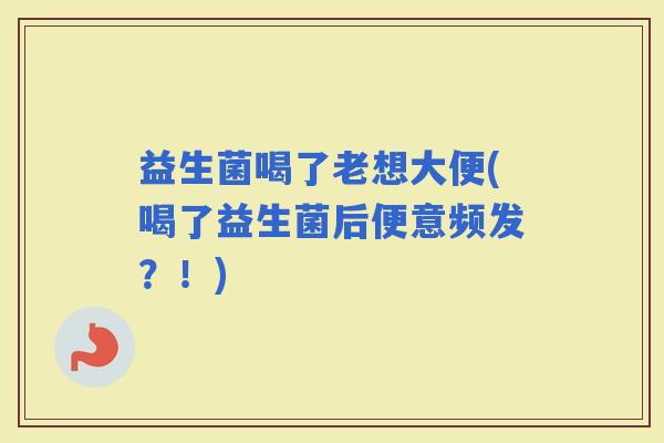 益生菌喝了老想大便(喝了益生菌后便意频发？！)