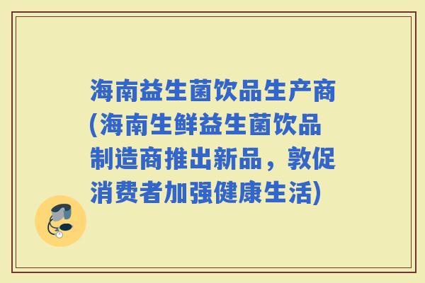 海南益生菌饮品生产商(海南生鲜益生菌饮品制造商推出新品，敦促消费者加强健康生活)