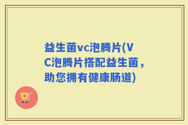 益生菌vc泡腾片(VC泡腾片搭配益生菌，助您拥有健康肠道)
