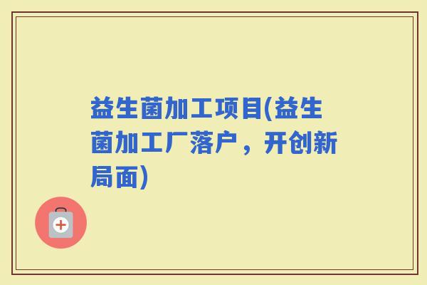 益生菌加工项目(益生菌加工厂落户，开创新局面)