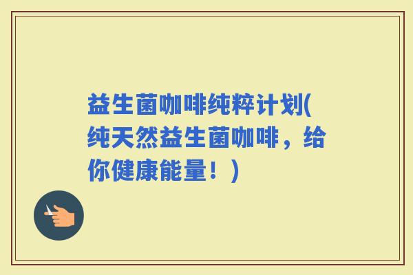 益生菌咖啡纯粹计划(纯天然益生菌咖啡，给你健康能量！)
