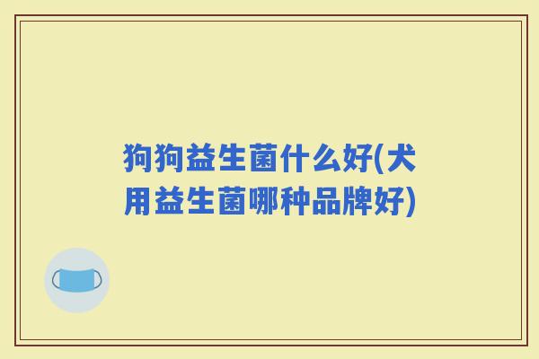 狗狗益生菌什么好(犬用益生菌哪种品牌好)