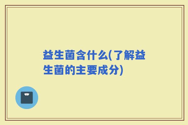 益生菌含什么(了解益生菌的主要成分)