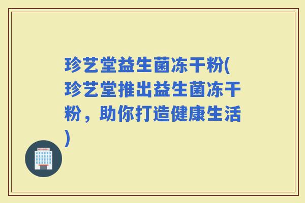 珍艺堂益生菌冻干粉(珍艺堂推出益生菌冻干粉，助你打造健康生活)