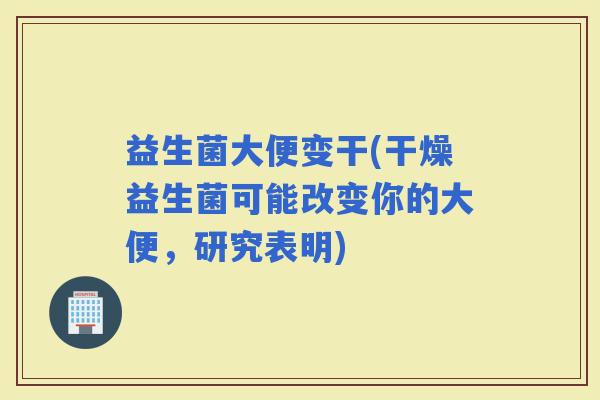 益生菌大便变干(干燥益生菌可能改变你的大便，研究表明)