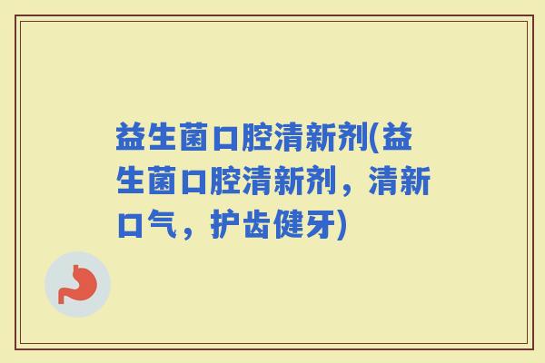 益生菌口腔清新剂(益生菌口腔清新剂，清新口气，护齿健牙)
