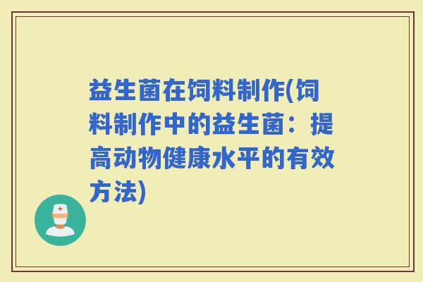 益生菌在饲料制作(饲料制作中的益生菌：提高动物健康水平的有效方法)