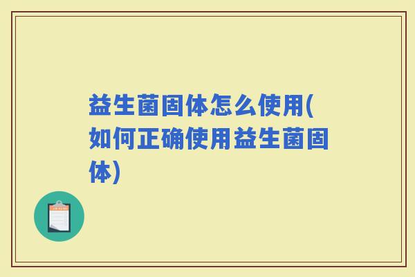 益生菌固体怎么使用(如何正确使用益生菌固体)