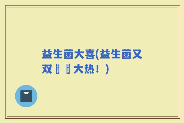 益生菌大喜(益生菌又双叒叕大热！)