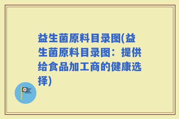 益生菌原料目录图(益生菌原料目录图：提供给食品加工商的健康选择)
