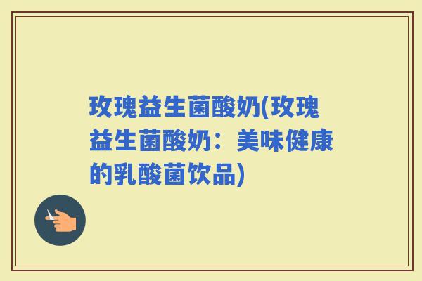 玫瑰益生菌酸奶(玫瑰益生菌酸奶：美味健康的乳酸菌饮品)