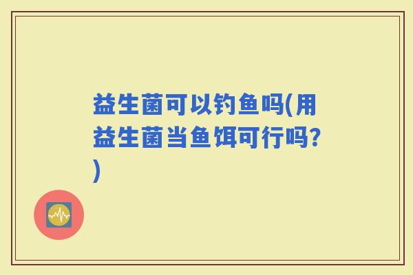 益生菌可以钓鱼吗(用益生菌当鱼饵可行吗？)