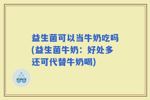 益生菌可以当牛奶吃吗(益生菌牛奶：好处多还可代替牛奶喝)
