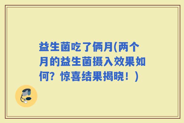 益生菌吃了俩月(两个月的益生菌摄入效果如何？惊喜结果揭晓！)