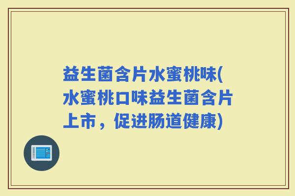 益生菌含片水蜜桃味(水蜜桃口味益生菌含片上市，促进肠道健康)