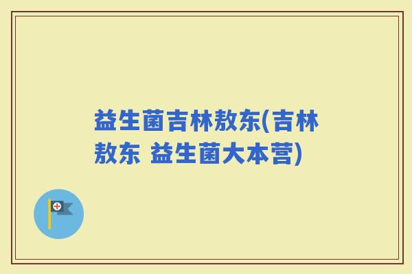 益生菌吉林敖东(吉林敖东 益生菌大本营)