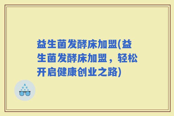 益生菌发酵床加盟(益生菌发酵床加盟，轻松开启健康创业之路)