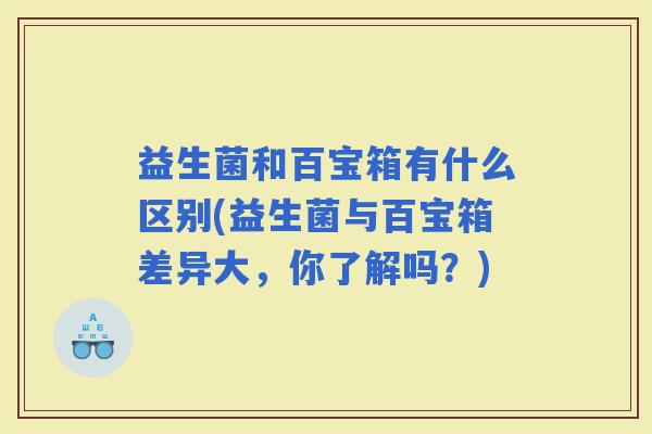 益生菌和百宝箱有什么区别(益生菌与百宝箱差异大，你了解吗？)