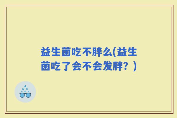 益生菌吃不胖么(益生菌吃了会不会发胖？)